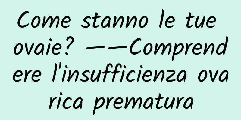 Come stanno le tue ovaie? ——Comprendere l'insufficienza ovarica prematura
