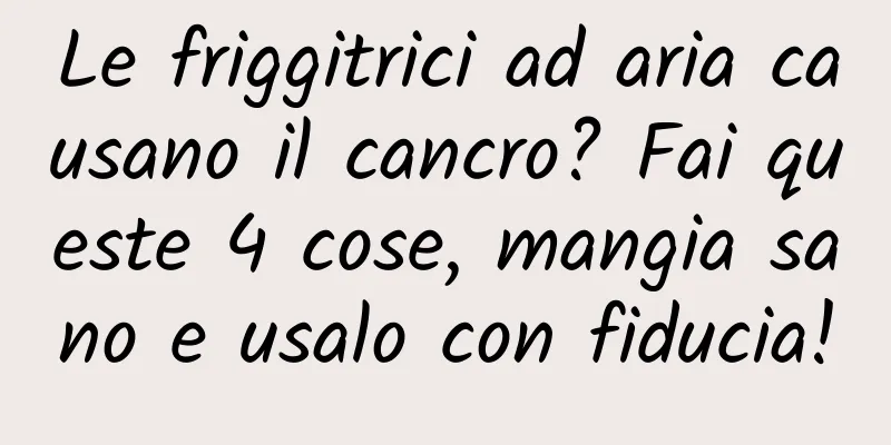 Le friggitrici ad aria causano il cancro? Fai queste 4 cose, mangia sano e usalo con fiducia!