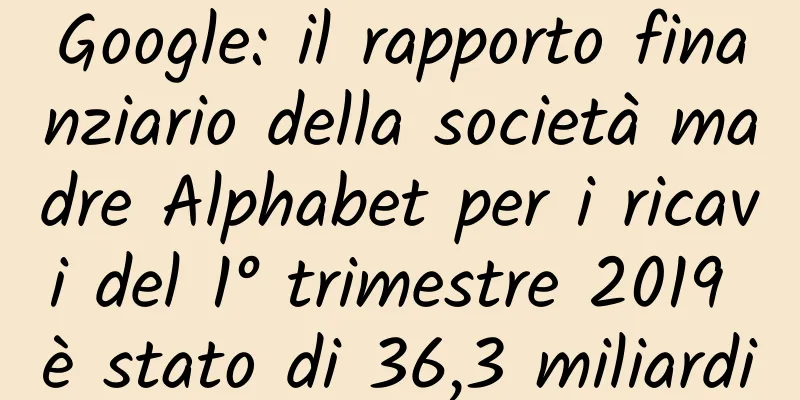 Google: il rapporto finanziario della società madre Alphabet per i ricavi del 1° trimestre 2019 è stato di 36,3 miliardi