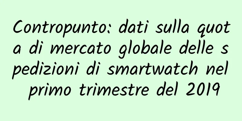 Contropunto: dati sulla quota di mercato globale delle spedizioni di smartwatch nel primo trimestre del 2019