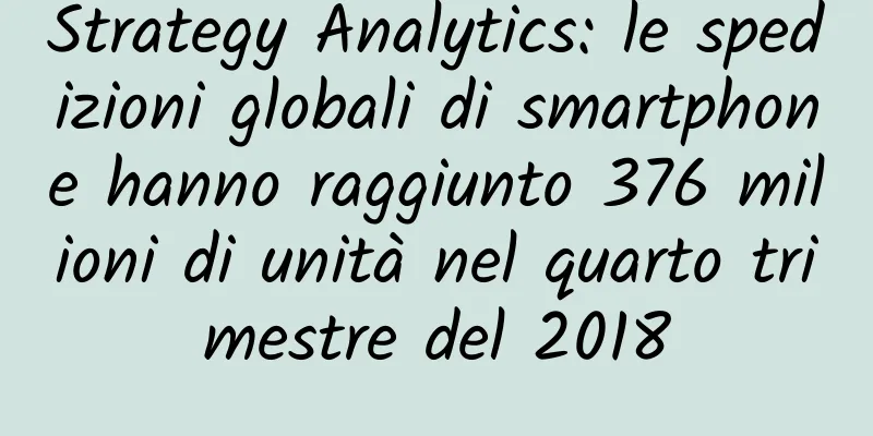 Strategy Analytics: le spedizioni globali di smartphone hanno raggiunto 376 milioni di unità nel quarto trimestre del 2018