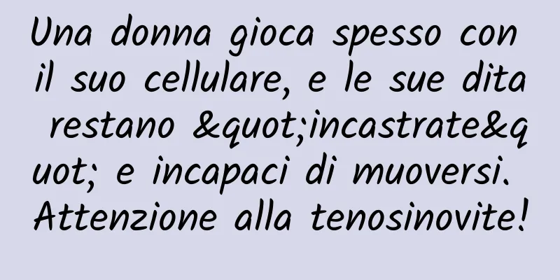 Una donna gioca spesso con il suo cellulare, e le sue dita restano "incastrate" e incapaci di muoversi. Attenzione alla tenosinovite!