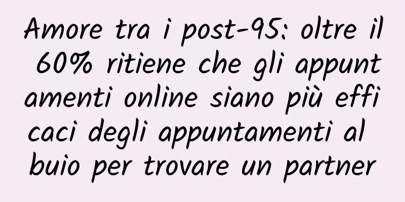 Amore tra i post-95: oltre il 60% ritiene che gli appuntamenti online siano più efficaci degli appuntamenti al buio per trovare un partner