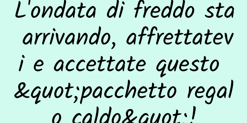 L'ondata di freddo sta arrivando, affrettatevi e accettate questo "pacchetto regalo caldo"!