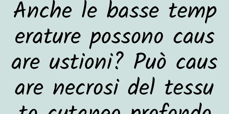 Anche le basse temperature possono causare ustioni? Può causare necrosi del tessuto cutaneo profondo