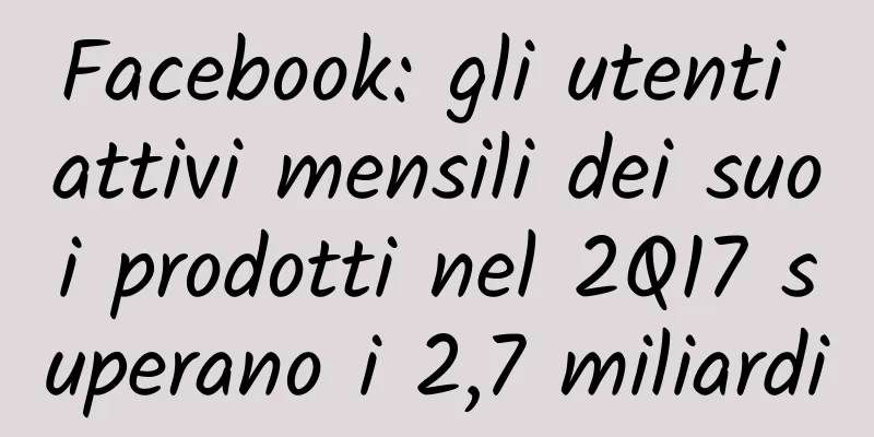 Facebook: gli utenti attivi mensili dei suoi prodotti nel 2Q17 superano i 2,7 miliardi