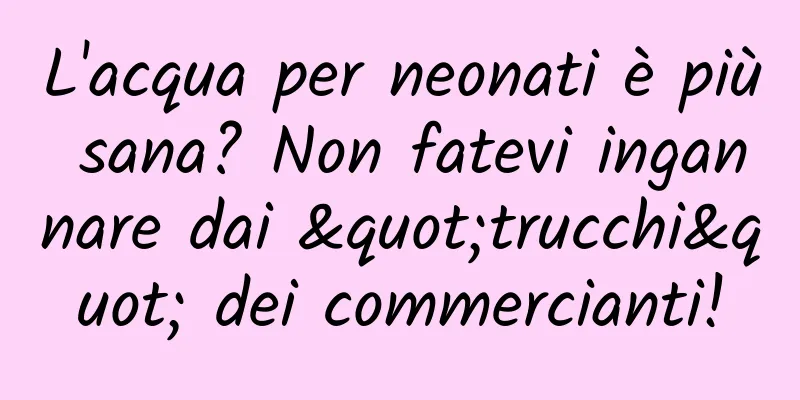 L'acqua per neonati è più sana? Non fatevi ingannare dai "trucchi" dei commercianti!