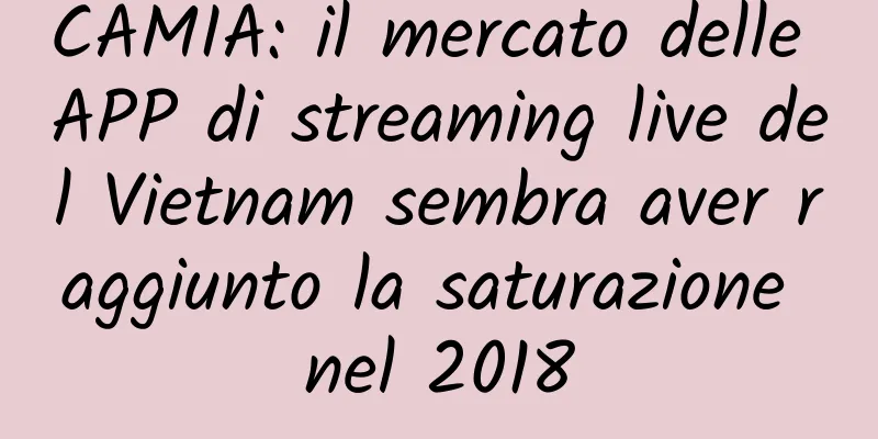 CAMIA: il mercato delle APP di streaming live del Vietnam sembra aver raggiunto la saturazione nel 2018