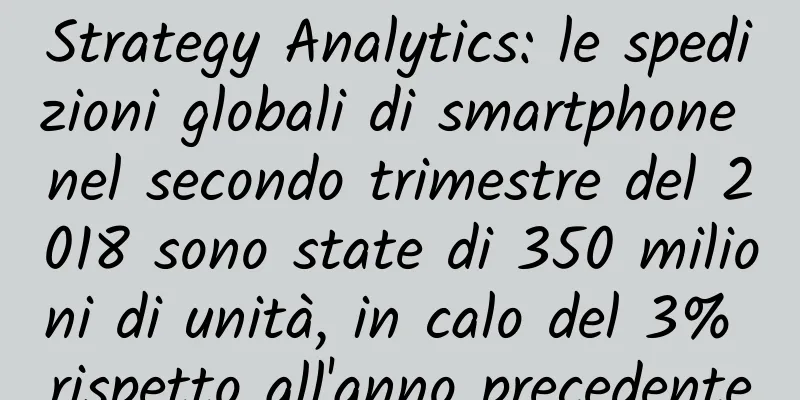 Strategy Analytics: le spedizioni globali di smartphone nel secondo trimestre del 2018 sono state di 350 milioni di unità, in calo del 3% rispetto all'anno precedente