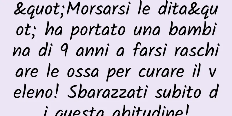 "Morsarsi le dita" ha portato una bambina di 9 anni a farsi raschiare le ossa per curare il veleno! Sbarazzati subito di questa abitudine!