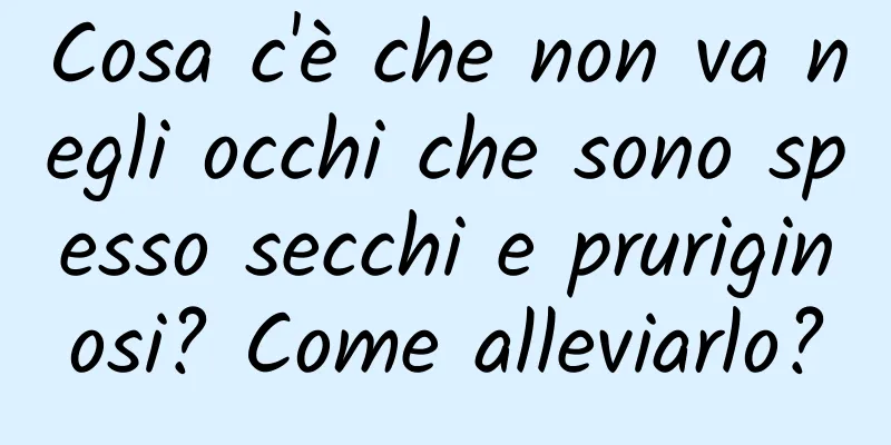 Cosa c'è che non va negli occhi che sono spesso secchi e pruriginosi? Come alleviarlo?