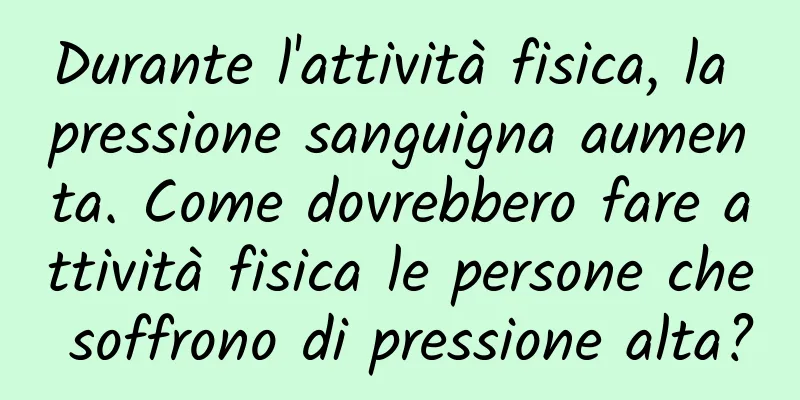 Durante l'attività fisica, la pressione sanguigna aumenta. Come dovrebbero fare attività fisica le persone che soffrono di pressione alta?