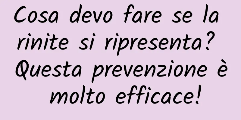 Cosa devo fare se la rinite si ripresenta? Questa prevenzione è molto efficace!