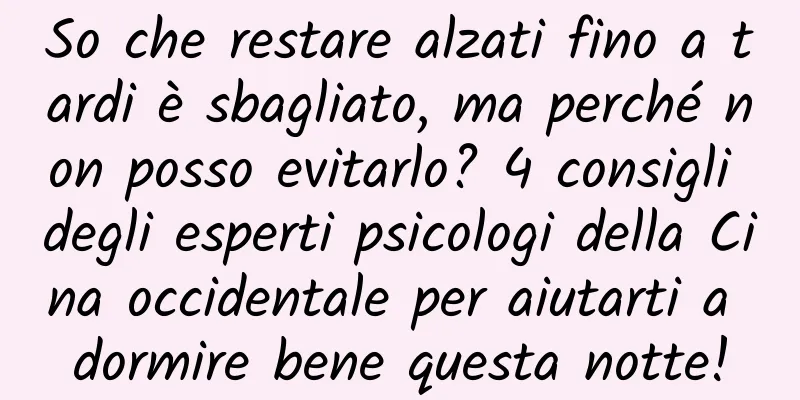 So che restare alzati fino a tardi è sbagliato, ma perché non posso evitarlo? 4 consigli degli esperti psicologi della Cina occidentale per aiutarti a dormire bene questa notte!