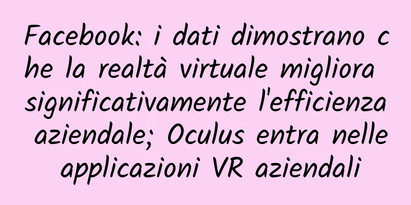 Facebook: i dati dimostrano che la realtà virtuale migliora significativamente l'efficienza aziendale; Oculus entra nelle applicazioni VR aziendali
