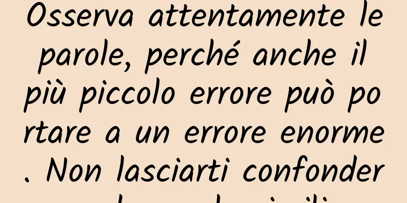 Osserva attentamente le parole, perché anche il più piccolo errore può portare a un errore enorme. Non lasciarti confondere da parole simili.