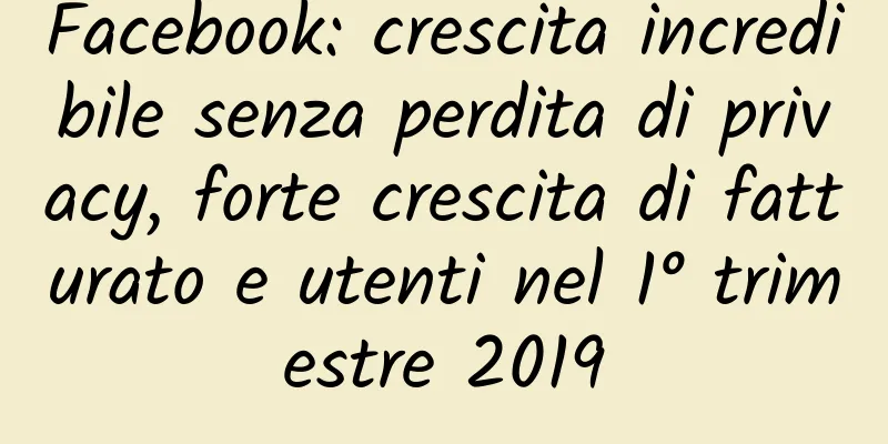 Facebook: crescita incredibile senza perdita di privacy, forte crescita di fatturato e utenti nel 1° trimestre 2019