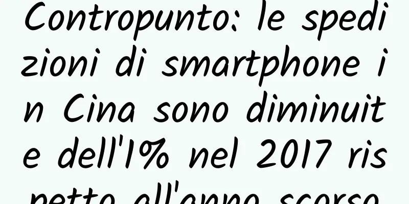 Contropunto: le spedizioni di smartphone in Cina sono diminuite dell'1% nel 2017 rispetto all'anno scorso