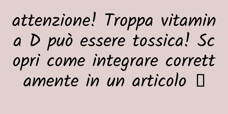 attenzione! Troppa vitamina D può essere tossica! Scopri come integrare correttamente in un articolo →