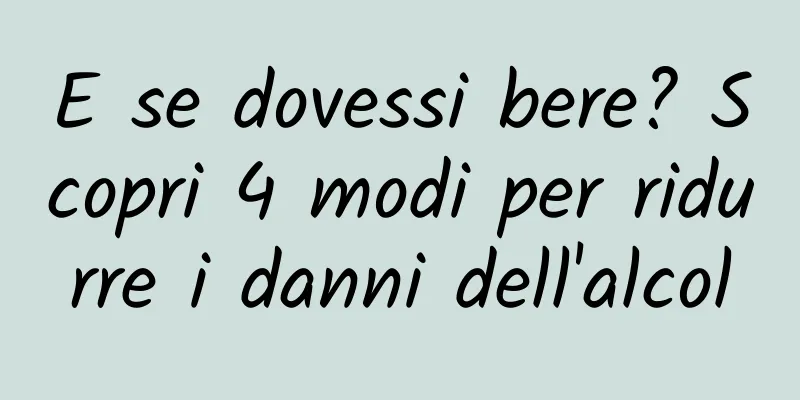 E se dovessi bere? Scopri 4 modi per ridurre i danni dell'alcol