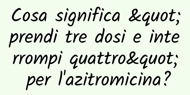 Cosa significa "prendi tre dosi e interrompi quattro" per l'azitromicina?