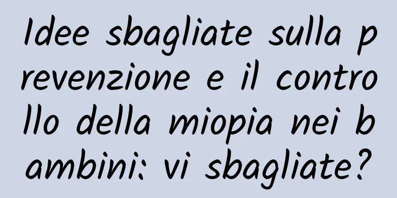 Idee sbagliate sulla prevenzione e il controllo della miopia nei bambini: vi sbagliate?
