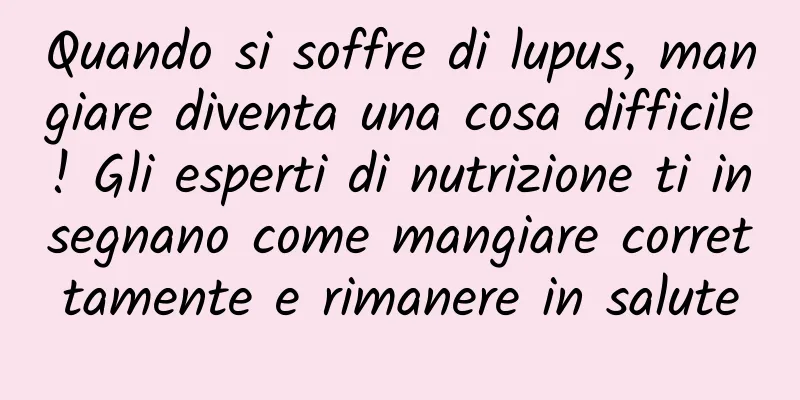 Quando si soffre di lupus, mangiare diventa una cosa difficile! Gli esperti di nutrizione ti insegnano come mangiare correttamente e rimanere in salute