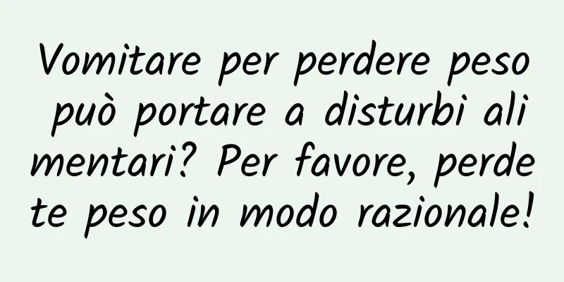 Vomitare per perdere peso può portare a disturbi alimentari? Per favore, perdete peso in modo razionale!