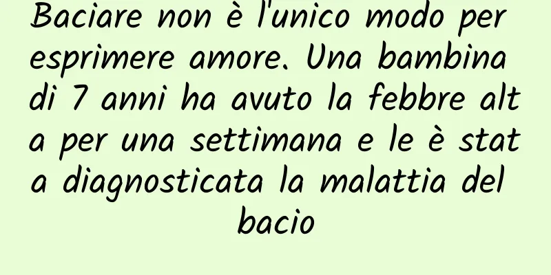 Baciare non è l'unico modo per esprimere amore. Una bambina di 7 anni ha avuto la febbre alta per una settimana e le è stata diagnosticata la malattia del bacio