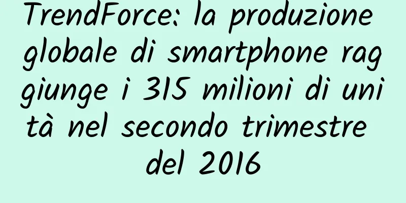 TrendForce: la produzione globale di smartphone raggiunge i 315 milioni di unità nel secondo trimestre del 2016