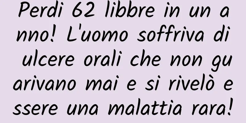 Perdi 62 libbre in un anno! L'uomo soffriva di ulcere orali che non guarivano mai e si rivelò essere una malattia rara!