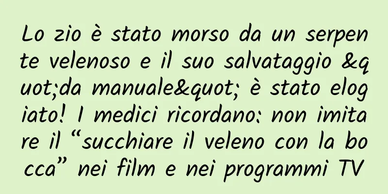 Lo zio è stato morso da un serpente velenoso e il suo salvataggio "da manuale" è stato elogiato! I medici ricordano: non imitare il “succhiare il veleno con la bocca” nei film e nei programmi TV