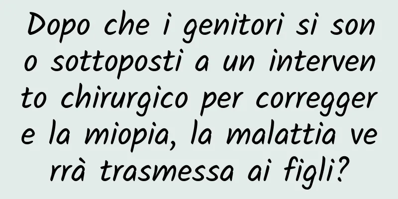 Dopo che i genitori si sono sottoposti a un intervento chirurgico per correggere la miopia, la malattia verrà trasmessa ai figli?