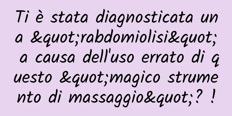 Ti è stata diagnosticata una "rabdomiolisi" a causa dell'uso errato di questo "magico strumento di massaggio"? !