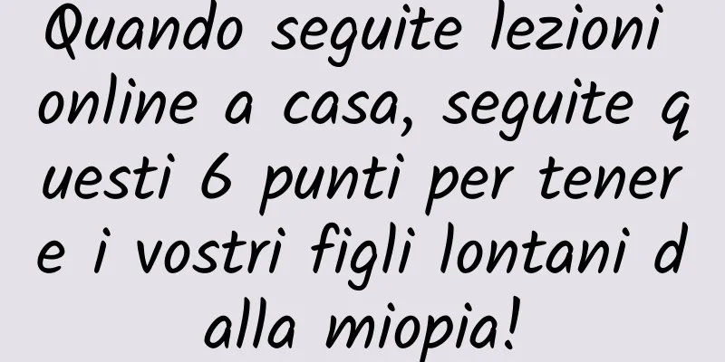 Quando seguite lezioni online a casa, seguite questi 6 punti per tenere i vostri figli lontani dalla miopia!