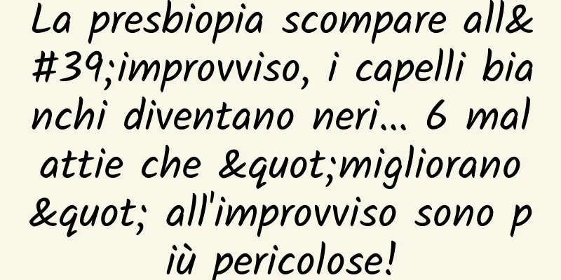 La presbiopia scompare all'improvviso, i capelli bianchi diventano neri... 6 malattie che "migliorano" all'improvviso sono più pericolose!