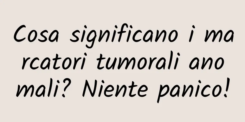 Cosa significano i marcatori tumorali anomali? Niente panico!