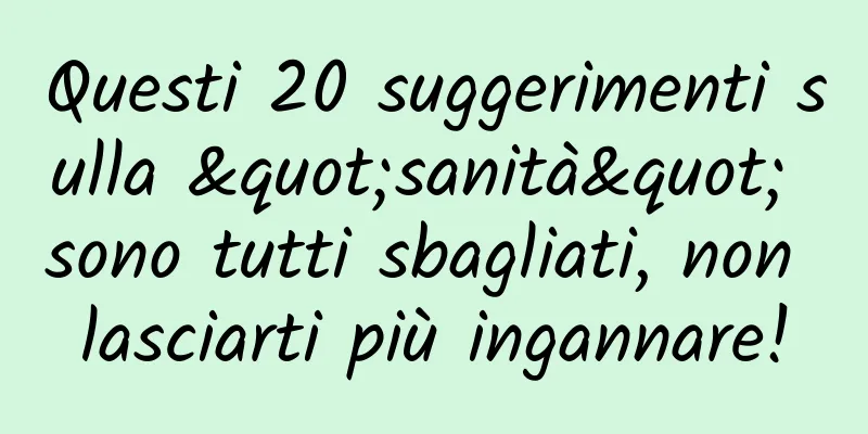 Questi 20 suggerimenti sulla "sanità" sono tutti sbagliati, non lasciarti più ingannare!