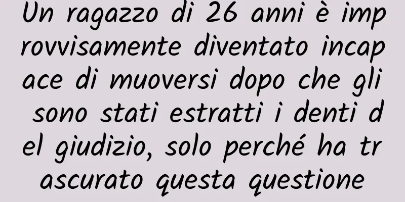 Un ragazzo di 26 anni è improvvisamente diventato incapace di muoversi dopo che gli sono stati estratti i denti del giudizio, solo perché ha trascurato questa questione