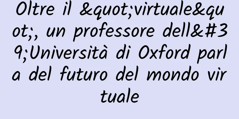 Oltre il "virtuale", un professore dell'Università di Oxford parla del futuro del mondo virtuale