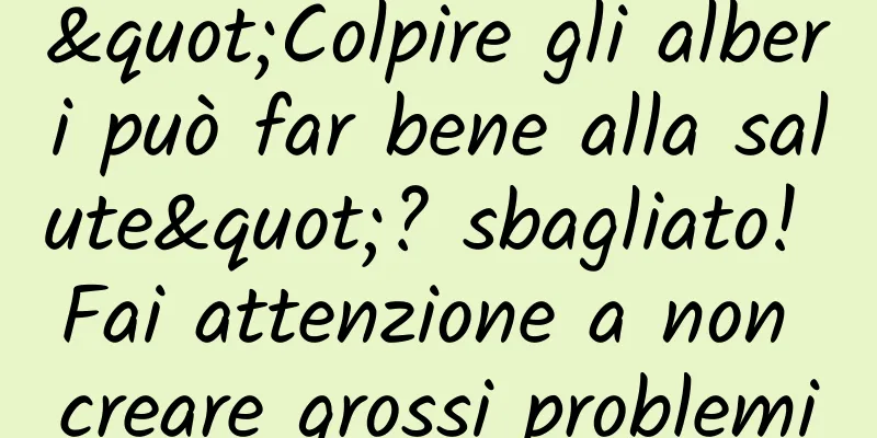 "Colpire gli alberi può far bene alla salute"? sbagliato! Fai attenzione a non creare grossi problemi