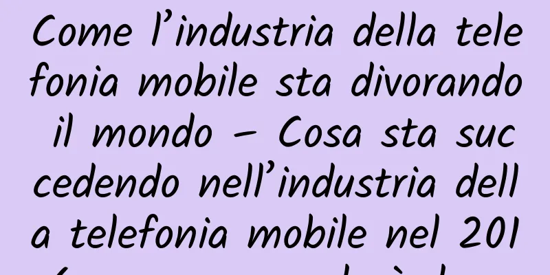 Come l’industria della telefonia mobile sta divorando il mondo – Cosa sta succedendo nell’industria della telefonia mobile nel 2016 e cosa succederà dopo