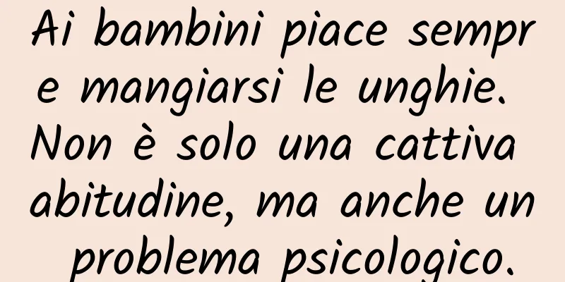 Ai bambini piace sempre mangiarsi le unghie. Non è solo una cattiva abitudine, ma anche un problema psicologico.