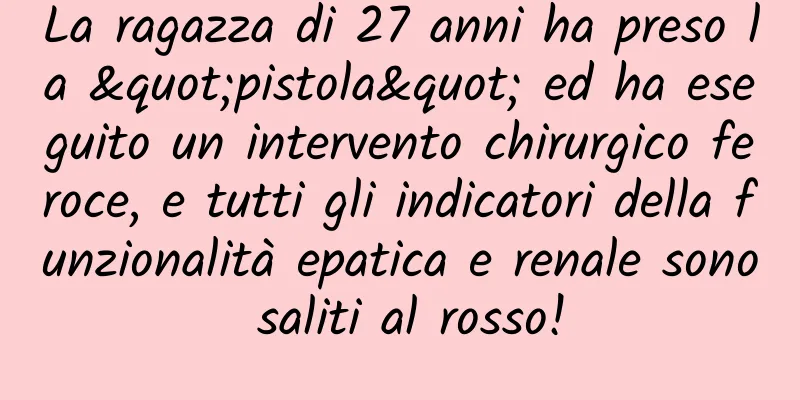 La ragazza di 27 anni ha preso la "pistola" ed ha eseguito un intervento chirurgico feroce, e tutti gli indicatori della funzionalità epatica e renale sono saliti al rosso!