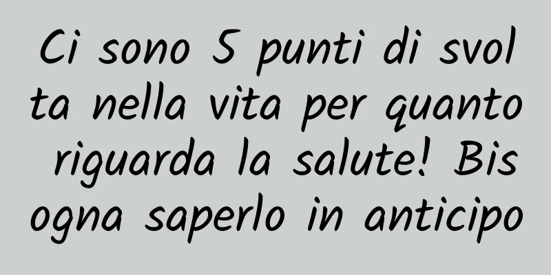 Ci sono 5 punti di svolta nella vita per quanto riguarda la salute! Bisogna saperlo in anticipo
