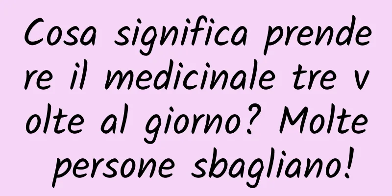 Cosa significa prendere il medicinale tre volte al giorno? Molte persone sbagliano!