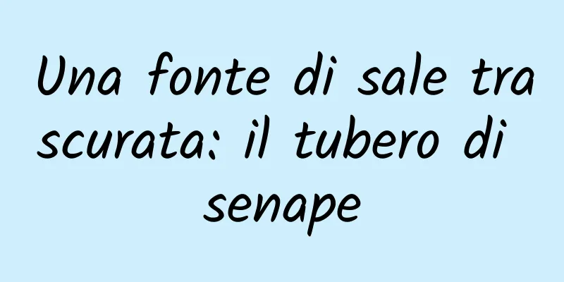 Una fonte di sale trascurata: il tubero di senape