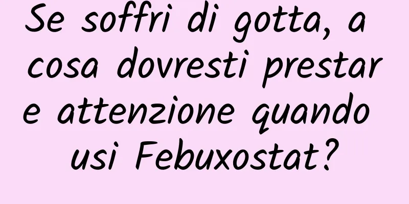 Se soffri di gotta, a cosa dovresti prestare attenzione quando usi Febuxostat?