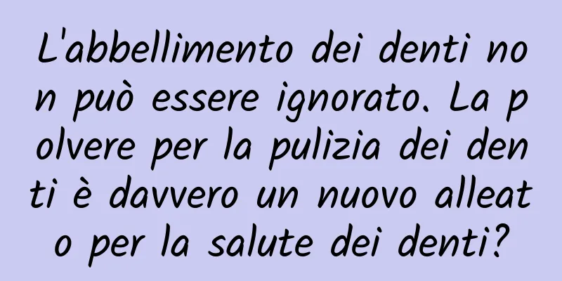 L'abbellimento dei denti non può essere ignorato. La polvere per la pulizia dei denti è davvero un nuovo alleato per la salute dei denti?