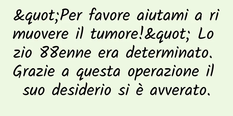 "Per favore aiutami a rimuovere il tumore!" Lo zio 88enne era determinato. Grazie a questa operazione il suo desiderio si è avverato.